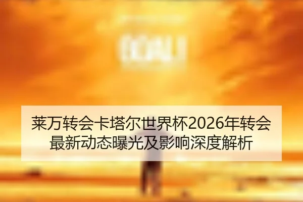 莱万转会卡塔尔世界杯2026年转会最新动态曝光及影响深度解析