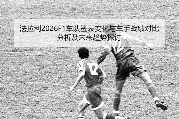 法拉利2026F1车队签表变化与车手战绩对比分析及未来趋势探讨