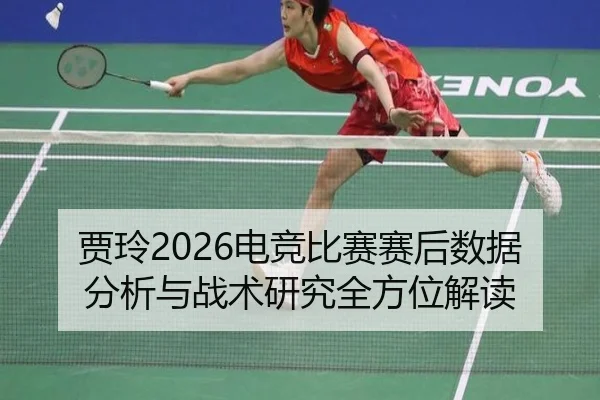 贾玲2026电竞比赛赛后数据分析与战术研究全方位解读