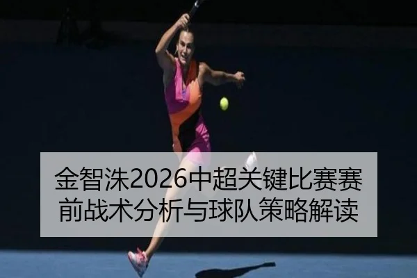 金智洙2026中超关键比赛赛前战术分析与球队策略解读