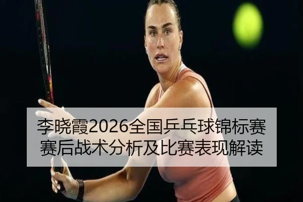 李晓霞2026全国乒乓球锦标赛赛后战术分析及比赛表现解读