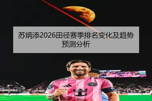 苏炳添2026田径赛季排名变化及趋势预测分析