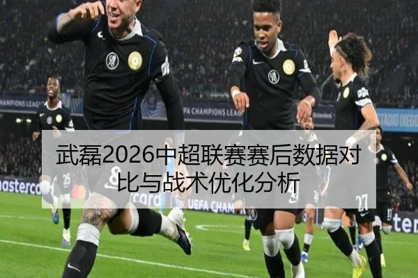 武磊2026中超联赛赛后数据对比与战术优化分析