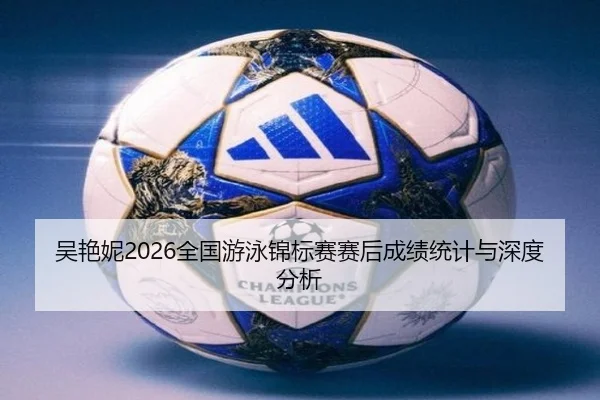 吴艳妮2026全国游泳锦标赛赛后成绩统计与深度分析