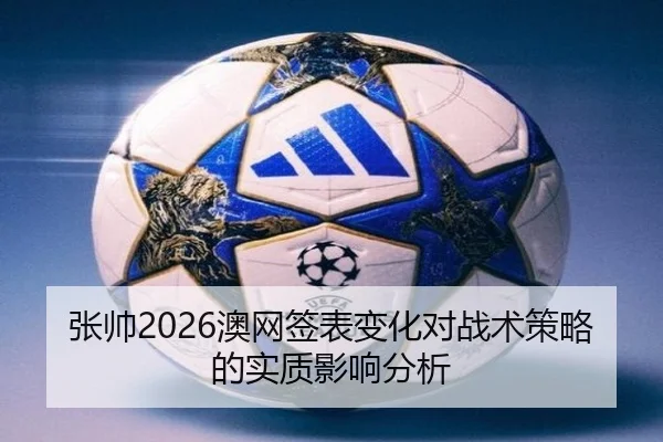 张帅2026澳网签表变化对战术策略的实质影响分析