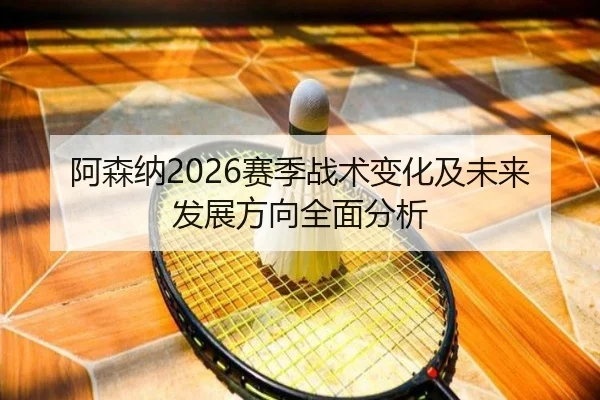 阿森纳2026赛季战术变化及未来发展方向全面分析