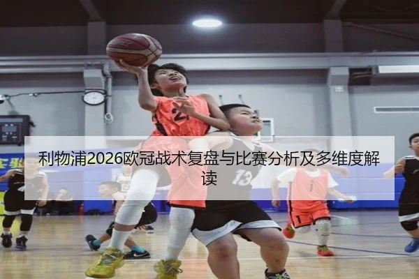 利物浦2026欧冠战术复盘与比赛分析及多维度解读
